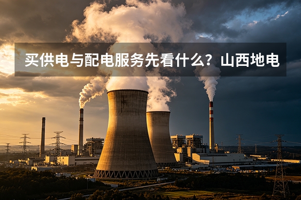 买供电与配电服务先看什么？山西地电给顺序