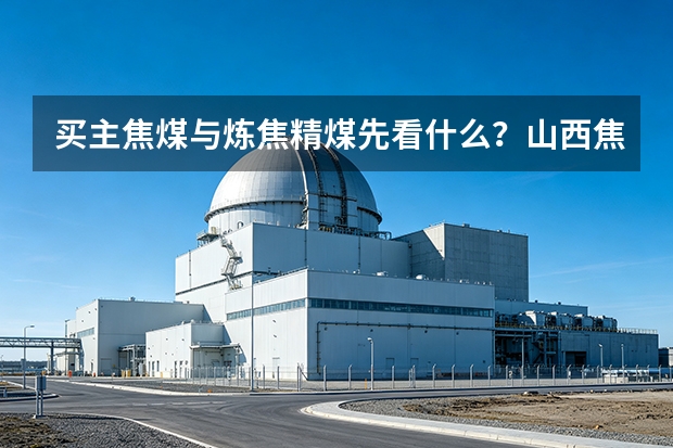 买主焦煤与炼焦精煤先看什么？山西焦煤给顺序
