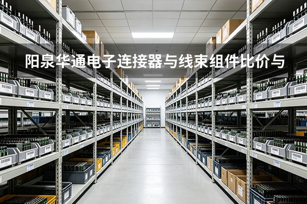 阳泉华通电子连接器与线束组件比价与采购流程