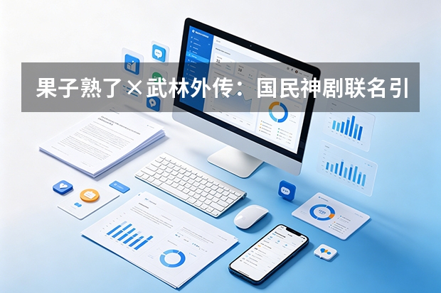果子熟了&times;武林外传：国民神剧联名引爆无糖茶夏日营销