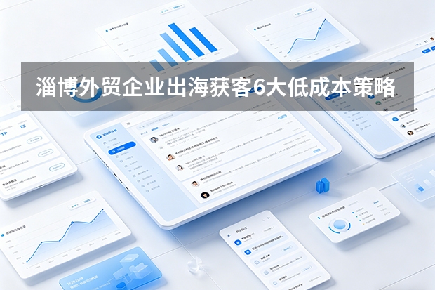 淄博外贸企业出海获客6大低成本策略，快收藏！