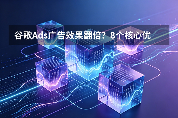 谷歌Ads广告效果翻倍？8个核心优化要点实测有效