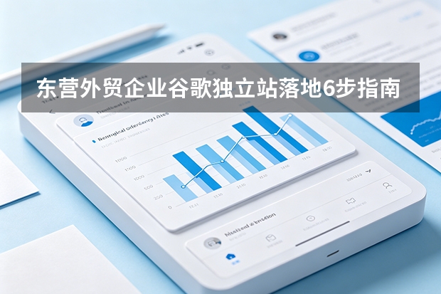 东营外贸企业谷歌独立站落地6步指南与避坑要点