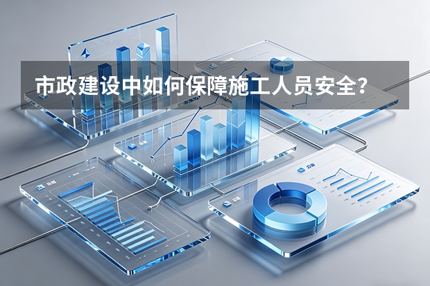 市政建设中如何保障施工人员安全？