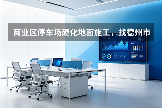商业区停车场硬化地面施工，找德州市政建设公司合适吗？