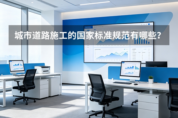 城市道路施工的国家标准规范有哪些？德州市政建设公司执行标准说明