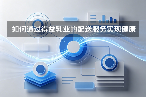 如何通过得益乳业的配送服务实现健康到家？