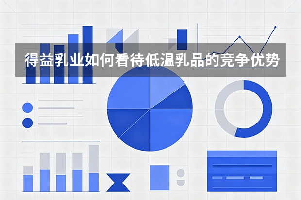 得益乳业如何看待低温乳品的竞争优势？