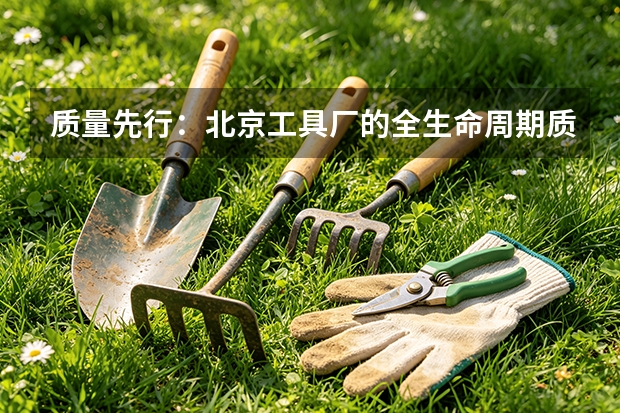 质量先行:北京工具厂的全生命周期质量管控体系