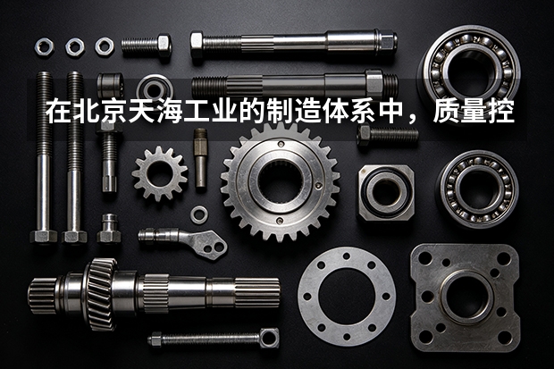 在北京天海工业的制造体系中,质量控制是如何全覆盖的?