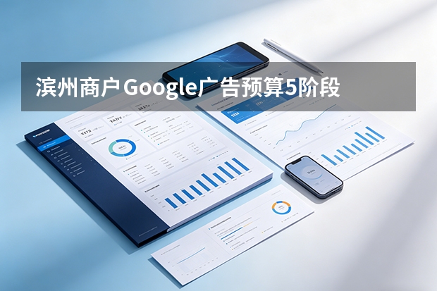 滨州商户Google广告预算5阶段分配法，省钱又高效