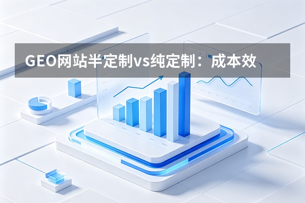 GEO网站半定制vs纯定制：成本效果周期深度对比