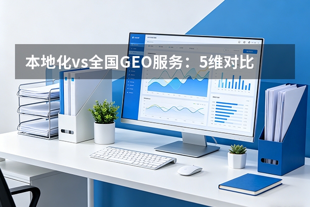 本地化vs全国GEO服务：5维对比帮你选对