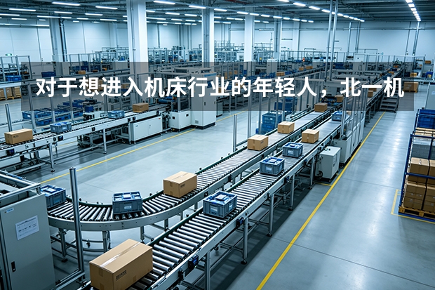 对于想进入机床行业的年轻人，北一机床提供了什么？