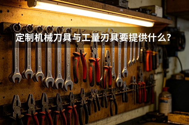 定制机械刀具与工量刃具要提供什么？泊头工量刃沟通清单