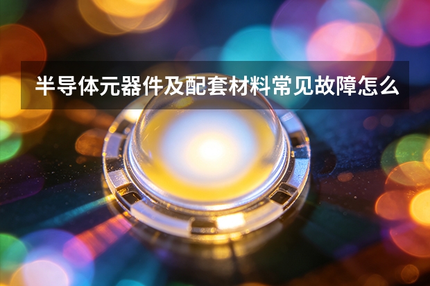 半导体元器件及配套材料常见故障怎么排查？原因分析与处理步骤